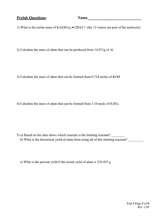 Prelab Questions: Name 1) What is the molar mass of KAl(SO4)2 12H20 ? (the 12 waters are part of the molecule) 2) Calculate t