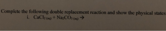 Complete the following double replacement reaction and show the physical states i. CaCl2 (aq) + Na2CO3 (aq) →