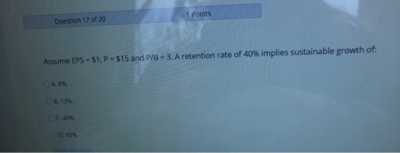 1 Points Question 17 of 20 Assume EPS -$1, P = $15 and P/B = 3. A retention rate of 40% implies sustainable growth of: OA. 8
