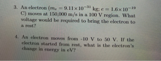 3. An electron (me = 9.11x10-31 kg; e = 1.6x 10-19 C) moves at 150,000 m/s in a 100 V region. What voltage would be required