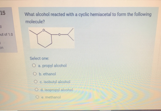 15 What alcohol reacted with a cyclic hemiacetal to form the following molecule? out of 1.0 on Select one: O a propyl alcohol