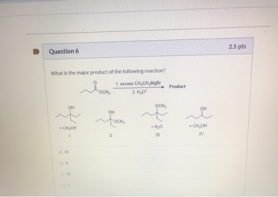 2.5 pts Question 6 What is the major product of the following reaction? 1. excess CH CH MgBr 2.H30* Product госн. OCH IV