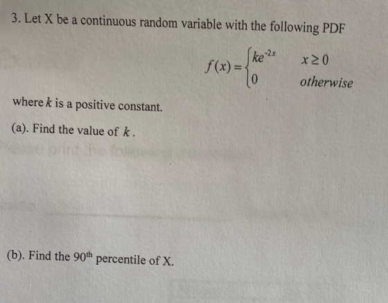 3. Let X be a continuous random variable with the following PDF f(x) = ( ke 2 x 20 f(x)= otherwise where k is a positive cons