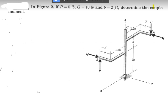 In Figure 2, if P=5 lb, Q = 10 lb and b = 2 ft, determine the couple moment. р Tb so 1.56 1-2 6 1 1 .56