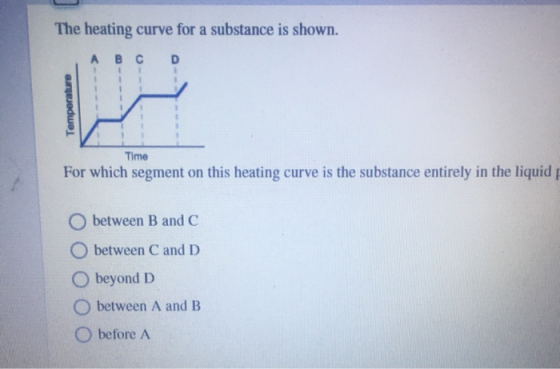 The heating curve for a substance is shown. A B C D 1 1 Temperature Time For which segment on this heating curve is the subst