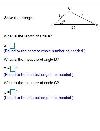 с 11 a Solve the triangle. 35° А B 28 What is the length of side a? a = (Round to the nearest whole number as needed.) What i
