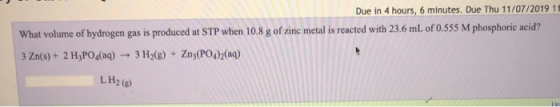 Due in 4 hours, 6 minutes. Due Thu 11/07/2019 11 What volume of hydrogen gas is produced at STP when 10.8 g of zinc metal is