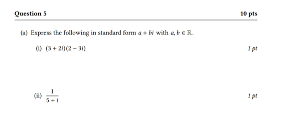 Question 5 10 pts (a) Express the following in standard form a + bi with a, b e R. (i) (3 + 2i) (2 -3i) 1 pt (ii) 1 5 + i 1 p