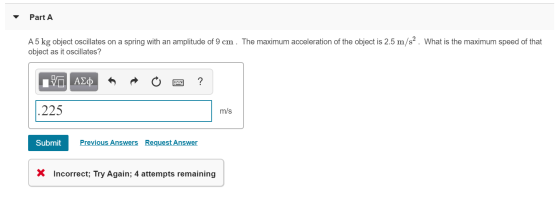 Part A A5 kg object oscillates on a spring with an amplitude of 9 cm . The maximum acceleration of the object is 2.5 m/s2. Wh