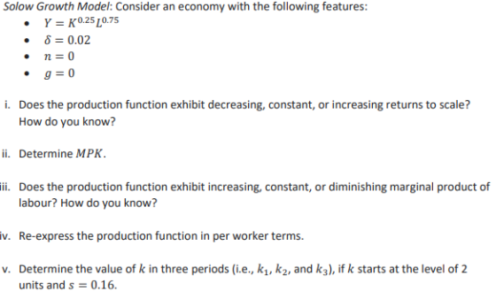 Solow Growth Model: Consider an economy with the following features: • Y = K 0.25 0.75 • 8 = 0.02 • n=0 . g=0 i. Does the pro