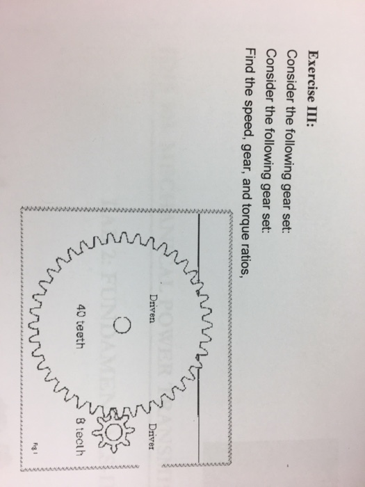 Exercise III: Consider the following gear set: Consider the following gear set: Find the speed, gear, and torque ratios, Driven Driver 40 teeth 8 tecth