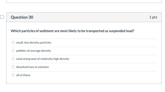 Question 30 1 pts Which particles of sediment are most likely to be transported as suspended load? small, low density particl