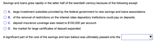 Savings and loans grew rapidly in the latter half of the twentieth century because of the following except O A. large investm