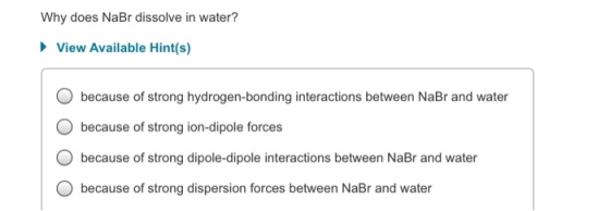 Why does NaBr dissolve in water? View Available Hint(s) because of strong hydrogen-bonding interactions between NaBr and water because of strong ion-dipole forces because of strong dipole-dipole interactions between NaBr and water because of strong dispersion forces between NaBr and water