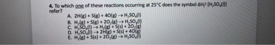4. To which one of these reactions occurring at 25°C does the symbol AHA (H,SO) refer? A. 2H(g)+ S(g)+ 40(g)H,SO () B. H,(g)
