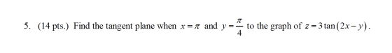 π 5. (14 pts.) Find the tangent plane when x =ī and y=- to the graph of z = 3 tan (2x - y).