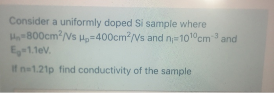 Consider a uniformly doped Si sample where Hn=800cm?Ns Mp=400cm?Ns and n;=1010cm 3 and Ey=1.1eV. If na 1.21p find conductivit