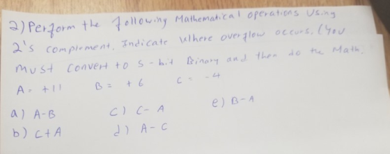 2) Perform the following Mathematical operations Using 2s complement, Indicate where overflow occurs, (You must convert to s