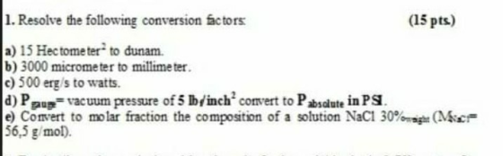 1. Resolve the following conversion factors. (15 pts) a) 15 Hec tome ter to dunam. b) 3000 micrometer to millimeter. c) 500 e
