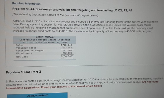 Required information Problem 18-4A Break-even analysis; income targeting and forecasting LO C2, P2, A1 The following informat