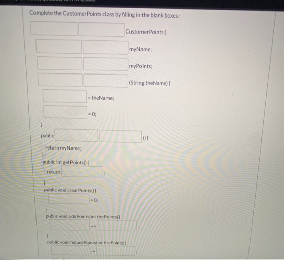 Complete the Customer Points class by filling in the blank boxes: Customer Points myName; myPoints; (String the Name) { = the