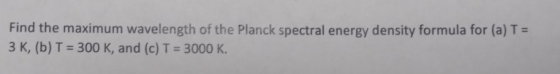 Find the maximum wavelength of the Planck spectral energy density formula for (a) T = 3 K, (b) T = 300 K, and (c) T = 3000 K.