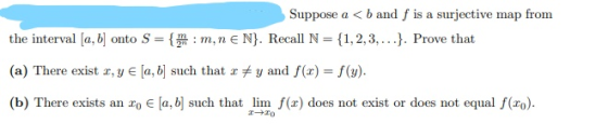 Suppose a <b and f is a surjective map from the interval [a, b] onto S = {m: m,n e N}. Recall N = {1,2,3,...}. Prove that (a)