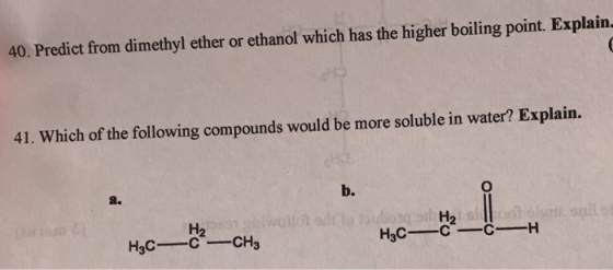 40. Predict from dimethyl ether or ethanol which has the higher boiling point. Explain. 41. Which of the following compounds