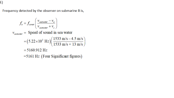 E) Frequency detected by the observer on submarine B is, 1-1 sona.wcnote-vo acesins Speed of sound in sea water _ 1 1 seawater + 1 s seawater (5.22x10 Hz1533 m/s-4.5 m/s 1533 m/s+ 13 m/s) 5160.912 Hz -5161 Hz (Four Significant figures