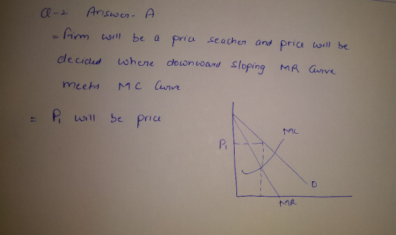 A-2 Answer. A - firm will be a price seacher and decided where downward sloping meets MC Curve price will be MR Curve = P wil