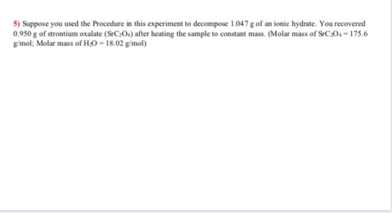 5) Suppose you used the Procedure in this experiment to decompose 1.047 g of an ionic hydrate. You recovered 0.950 g of stron