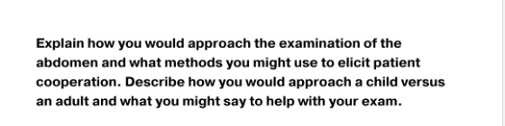 Explain how you would approach the examination of the abdomen and what methods you might use to elicit patient cooperation. D