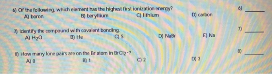 6) Of the following, which element has the highest first ionization energy? B) beryllium 6) A) boron C) lithium D) carbon 7)