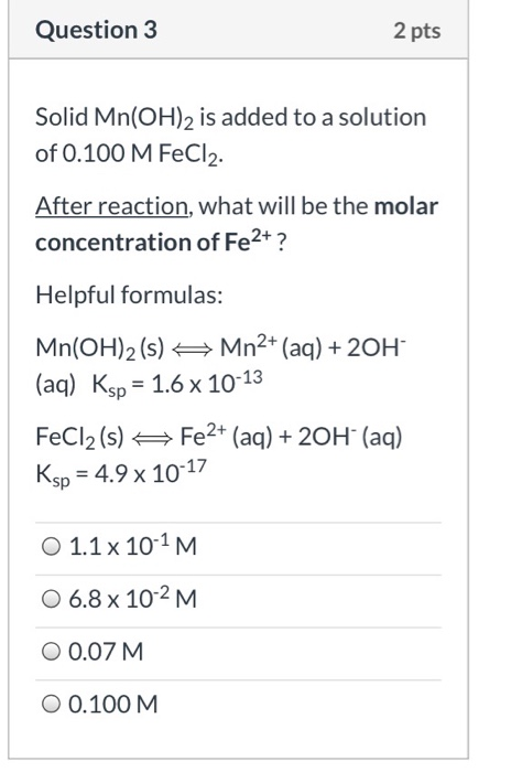Question 3 2 pts Solid Mn(OH)2 is added to a solution of 0.100 M FeCl2. After reaction, what will be the molar concentration