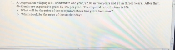A corporation will pay a $1 dividend in one year, $2.00 in two years and $3 in threee years. After that, dividends are expect