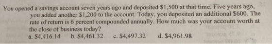 You opened a savings account seven years ago and deposited $1,500 at that time. Five years ago, you added another $1,200 to t
