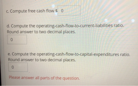 c. Compute free cash flow $ 0 d. Compute the operating-cash-flow-to-current-liabilities ratio. Round answer to two decimal pl