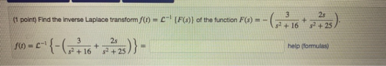 3 (1 point) Find the inverse Laplace transform f(t) = --! {F(s)} of the function F(s) = - 25 32 +25 $2 + 16 f(t) = -1 e={-68
