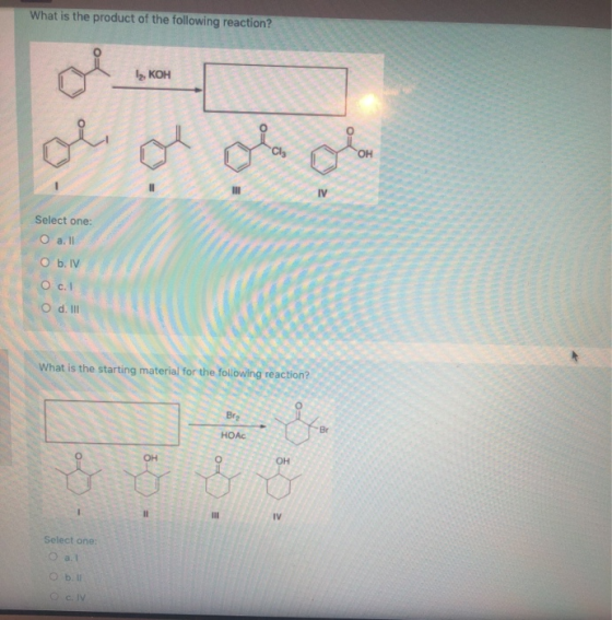 What is the product of the following reaction? 12, KOH of CI OH 5. IV Select one: a. 11 O b. IV O c. 1 O d. III What is the s