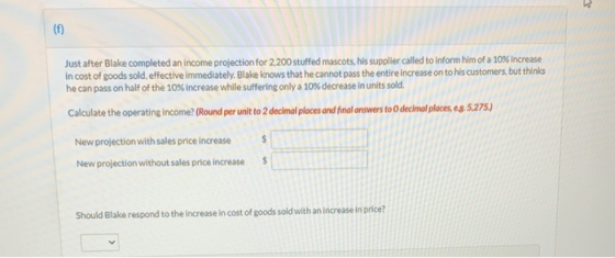 (f) Just after Blake completed an income projection for 2,200 stuffed mascots, his supplier called to inform him of a 10% inc