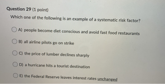 Question 29 (1 point) Which one of the following is an example of a systematic risk factor? OA) people become diet conscious