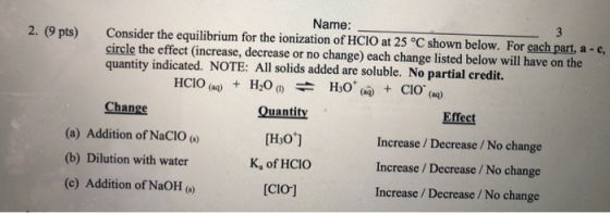 Name: 2. (9 pts) Consider the equilibrium for the ionization of HCIO at 25 °C shown below. For each part, ac circle the effec