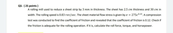 Q3. ( 25 points) A rolling mill used to reduce a sheet strip by 3 mm in thickness. The sheet has 2.5 cm thickness and 30 cm i