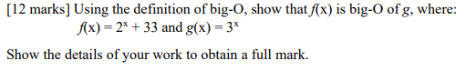 [12 marks] Using the definition of big-O, show that f(x) is big-O of g, where: f(x) = 2* + 33 and g(x) = 3* Show the details