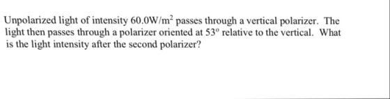 Unpolarized light of intensity 60.0W/mr passes through a vertical polarizer. The light then passes through a polarizer oriented at 53° relative to the vertical. What is the light intensity after the second polarizer?