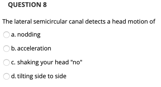 QUESTION 8 The lateral semicircular canal detects a head motion of O a. nodding Ob.acceleration O c. shaking your head no O