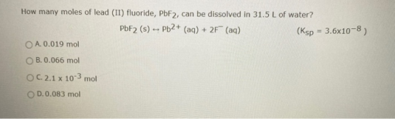 How many moles of lead (II) fluoride, PbF2, can be dissolved in 31.5 L of water? PbF2 (s) -- Pb2+ (aq) + 2F (aq) (Ksp = 3.6x1
