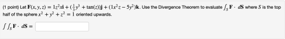 (1 point) Let F(x, y, z) = 1z2xi +(x3 + tan(z))j + (1x2z – 5y2)k. Use the Divergence Theorem to evaluate SsF. dS where S is t