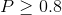 P\geq 0.8