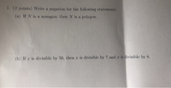 1. (2 points) Write a negation for the following statements: (a) If N is a nonagon, then N is a polygon. (b) If r is divisibl